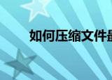如何压缩文件最小（如何压缩文件）