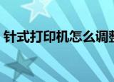 针式打印机怎么调整打印区域（针式打印机）
