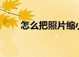 怎么把照片缩小（怎么把照片缩小）