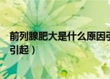前列腺肥大是什么原因引起的症状（前列腺肥大是什么原因引起）