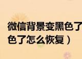微信背景变黑色了怎么调回来（微信背景变黑色了怎么恢复）