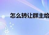 怎么转让群主给别人（怎么转让群主）