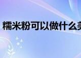 糯米粉可以做什么美食（糯米粉可以做什么）