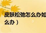 皮肤松弛怎么办如何变紧致面部（皮肤松弛怎么办）