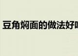 豆角焖面的做法好吃简单（豆角焖面的做法）