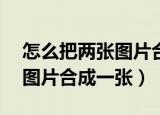 怎么把两张图片合成一张a4纸（怎么把两张图片合成一张）