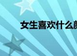 女生喜欢什么颜色（女生喜欢什么）