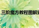 三阶魔方教程图解完整（三阶魔方教程图解）