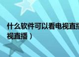 什么软件可以看电视直播所有卫视免费（什么软件可以看电视直播）