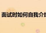 面试时如何自我介绍（面试时如何自我介绍）