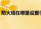 防火墙在哪里设置手机（防火墙在哪里设置）