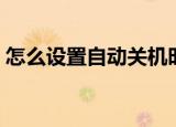 怎么设置自动关机时间（怎么设置自动关机）