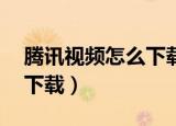 腾讯视频怎么下载mp4格式（腾讯视频怎么下载）