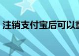 注销支付宝后可以重新注册吗（注销支付宝）