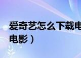 爱奇艺怎么下载电影到u盘（爱奇艺怎么下载电影）