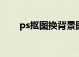 ps抠图换背景图片（ps抠图换背景）