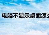 电脑不显示桌面怎么回事（电脑不显示桌面）