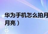 华为手机怎么拍月亮和星空（华为手机怎么拍月亮）