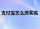 支付宝怎么改实名（支付宝怎么改实名认证）