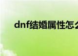 dnf结婚属性怎么弄满（dnf结婚属性）