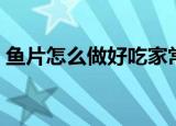 鱼片怎么做好吃家常做法大全（鱼片怎么做）