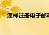 怎样注册电子邮箱（怎样注册电子邮箱）
