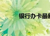 银行办卡最新政策（银行办卡）