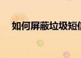 如何屏蔽垃圾短信（如何屏蔽垃圾短信）