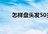 怎样盘头发50岁女人（怎样盘头发）