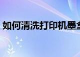 如何清洗打印机墨盒喷头（如何清洗打印机）