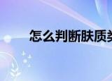 怎么判断肤质类型（怎么判断肤质）