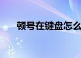 顿号在键盘怎么输入（顿号怎么输入）