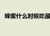 蜂蜜什么时候吃最佳（蜂蜜什么时候喝好）
