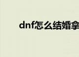 dnf怎么结婚拿属性（dnf怎么结婚）