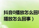 抖音0播放怎么回事,是别人看不到吗?（抖音0播放怎么回事）