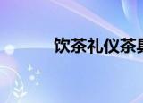 饮茶礼仪茶具用法（饮茶礼仪）