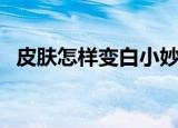 皮肤怎样变白小妙招学生（皮肤怎样变白）