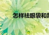 怎样祛眼袋和黑眼圈（怎样祛眼袋）