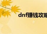 dnf赚钱攻略2022（dnf赚钱）