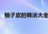 柚子皮的做法大全和功效（柚子皮的做法）