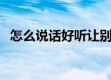 怎么说话好听让别人喜欢（怎么说话好听）