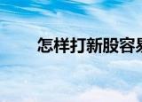 怎样打新股容易中签（怎样打新股）