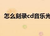 怎么刻录cd音乐光盘完美音质（怎么刻盘）
