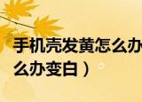 手机壳发黄怎么办变白最简单（手机壳发黄怎么办变白）