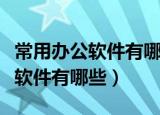 常用办公软件有哪些各有什么用途（常用办公软件有哪些）