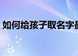 如何给孩子取名字最好（如何给孩子取名字）