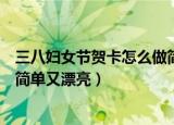 三八妇女节贺卡怎么做简单又好看（三八妇女节贺卡怎么做简单又漂亮）