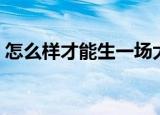 怎么样才能生一场大病（怎么样才能生儿子）