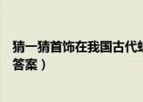 猜一猜首饰在我国古代蚂蚁庄园（猜一猜古代女性蚂蚁庄园答案）