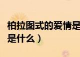 柏拉图式的爱情是什么样子（柏拉图式的爱情是什么）